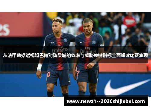 从法甲数据透视姆巴佩对阵曼城的效率与威胁关键指标全面解读比赛表现 从法甲数据透视姆巴佩对阵曼城的效率与威胁关键指标全面解读比赛表现