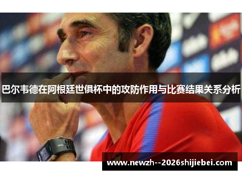 巴尔韦德在阿根廷世俱杯中的攻防作用与比赛结果关系分析 巴尔韦德在阿根廷世俱杯中的攻防作用与比赛结果关系分析