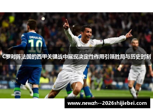 C罗对阵法国的西甲关键战中展现决定性作用引领胜局与历史时刻