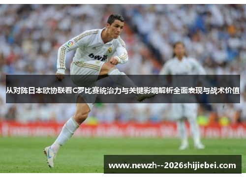 从对阵日本欧协联看C罗比赛统治力与关键影响解析全面表现与战术价值 从对阵日本欧协联看C罗比赛统治力与关键影响解析全面表现与战术价值
