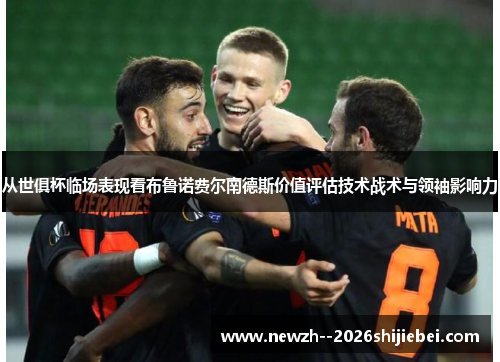 从世俱杯临场表现看布鲁诺费尔南德斯价值评估技术战术与领袖影响力 从世俱杯临场表现看布鲁诺费尔南德斯价值评估技术战术与领袖影响力