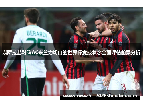 以萨拉赫对阵AC米兰为切口的世界杯竞技状态全面评估前景分析 以萨拉赫对阵AC米兰为切口的世界杯竞技状态全面评估前景分析