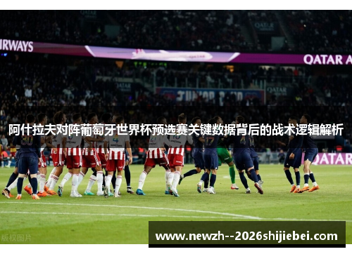 阿什拉夫对阵葡萄牙世界杯预选赛关键数据背后的战术逻辑解析 阿什拉夫对阵葡萄牙世界杯预选赛关键数据背后的战术逻辑解析