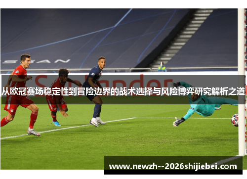 从欧冠赛场稳定性到冒险边界的战术选择与风险博弈研究解析之道 从欧冠赛场稳定性到冒险边界的战术选择与风险博弈研究解析之道