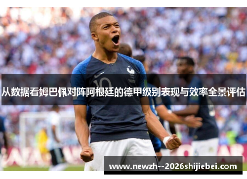 从数据看姆巴佩对阵阿根廷的德甲级别表现与效率全景评估 从数据看姆巴佩对阵阿根廷的德甲级别表现与效率全景评估