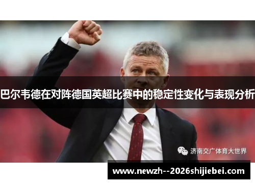 巴尔韦德在对阵德国英超比赛中的稳定性变化与表现分析 巴尔韦德在对阵德国英超比赛中的稳定性变化与表现分析