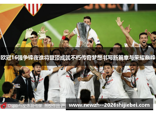 欧冠16强争锋夜谁将登顶成就不朽传奇梦想书写新篇章与荣耀巅峰