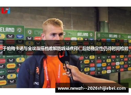于帕梅卡诺与金玟哉搭档难解防线顽疾拜仁后防稳定性仍待时间检验 于帕梅卡诺与金玟哉搭档难解防线顽疾拜仁后防稳定性仍待时间检验