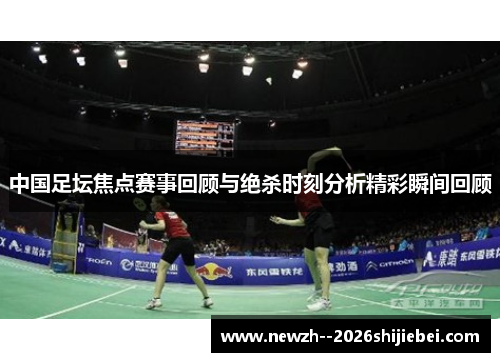 中国足坛焦点赛事回顾与绝杀时刻分析精彩瞬间回顾 中国足坛焦点赛事回顾与绝杀时刻分析精彩瞬间回顾