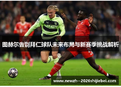 图赫尔告别拜仁球队未来布局与新赛季挑战解析 图赫尔告别拜仁球队未来布局与新赛季挑战解析