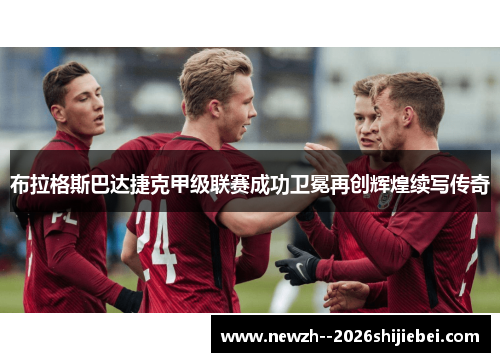 布拉格斯巴达捷克甲级联赛成功卫冕再创辉煌续写传奇 布拉格斯巴达捷克甲级联赛成功卫冕再创辉煌续写传奇
