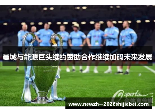 曼城与能源巨头续约赞助合作继续加码未来发展 曼城与能源巨头续约赞助合作继续加码未来发展