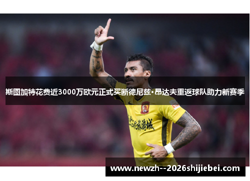 斯图加特花费近3000万欧元正式买断德尼兹·昂达夫重返球队助力新赛季 斯图加特花费近3000万欧元正式买断德尼兹·昂达夫重返球队助力新赛季