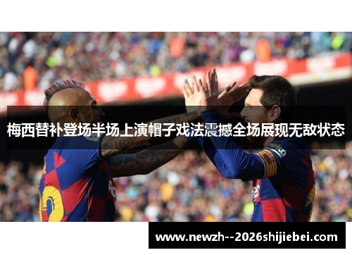 梅西替补登场半场上演帽子戏法震撼全场展现无敌状态 梅西替补登场半场上演帽子戏法震撼全场展现无敌状态