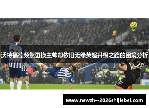 沃特福德频繁更换主帅却依旧无缘英超升级之路的困境分析