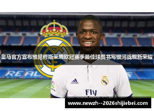 皇马官方宣布维尼修斯荣膺欧冠赛季最佳球员书写银河战舰新荣耀 皇马官方宣布维尼修斯荣膺欧冠赛季最佳球员书写银河战舰新荣耀