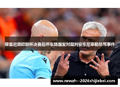 穆里尼奥欧联杯决赛后停车场爆发对裁判安东尼泰勒怒骂事件 穆里尼奥欧联杯决赛后停车场爆发对裁判安东尼泰勒怒骂事件