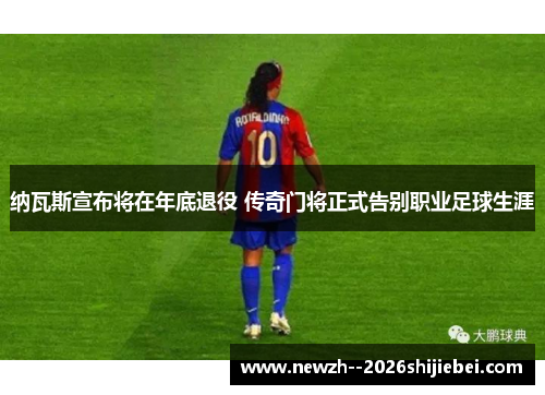 纳瓦斯宣布将在年底退役 传奇门将正式告别职业足球生涯