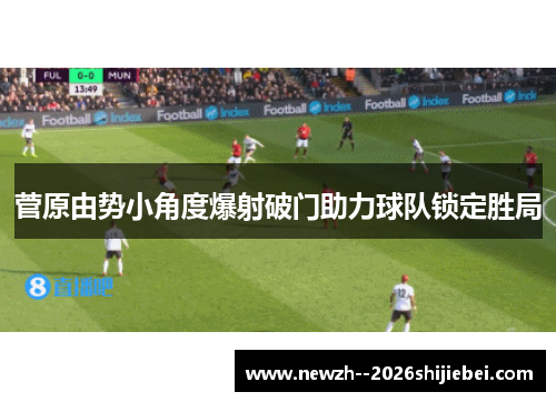 菅原由势小角度爆射破门助力球队锁定胜局