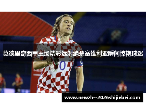 莫德里奇西甲主场精彩远射绝杀塞维利亚瞬间惊艳球迷