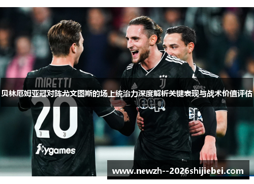贝林厄姆亚冠对阵尤文图斯的场上统治力深度解析关键表现与战术价值评估