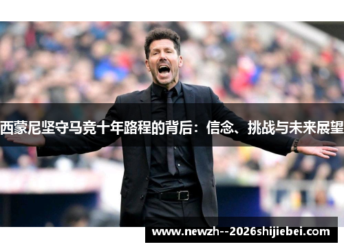 西蒙尼坚守马竞十年路程的背后：信念、挑战与未来展望