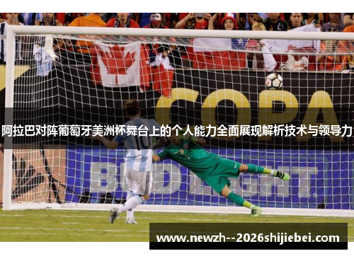 阿拉巴对阵葡萄牙美洲杯舞台上的个人能力全面展现解析技术与领导力
