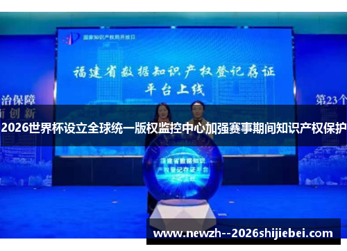 2026世界杯设立全球统一版权监控中心加强赛事期间知识产权保护