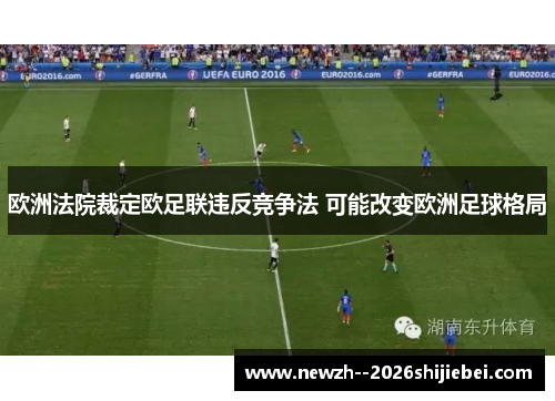 欧洲法院裁定欧足联违反竞争法 可能改变欧洲足球格局 欧洲法院裁定欧足联违反竞争法 可能改变欧洲足球格局
