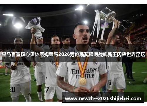 皇马官宣核心贝林厄姆荣膺2026劳伦斯奖银河战舰新王闪耀世界足坛 皇马官宣核心贝林厄姆荣膺2026劳伦斯奖银河战舰新王闪耀世界足坛