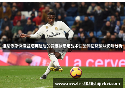 维尼修斯假设登陆英超后的竞技状态与战术适配评估及球队影响分析 维尼修斯假设登陆英超后的竞技状态与战术适配评估及球队影响分析