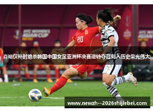 肖裕仪补时绝杀韩国中国女足亚洲杯决赛逆转夺冠刻入历史荣光伟大 肖裕仪补时绝杀韩国中国女足亚洲杯决赛逆转夺冠刻入历史荣光伟大