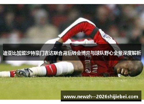 迪亚比加盟沙特豪门吉达联合背后转会博弈与球队野心全景深度解析 迪亚比加盟沙特豪门吉达联合背后转会博弈与球队野心全景深度解析