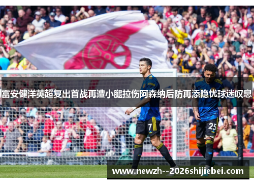 富安健洋英超复出首战再遭小腿拉伤阿森纳后防再添隐忧球迷叹息 富安健洋英超复出首战再遭小腿拉伤阿森纳后防再添隐忧球迷叹息