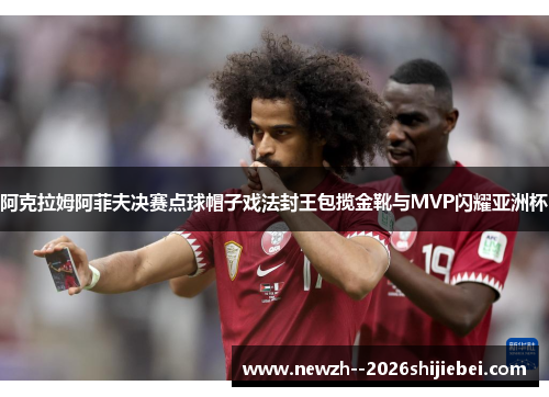 阿克拉姆阿菲夫决赛点球帽子戏法封王包揽金靴与MVP闪耀亚洲杯 阿克拉姆阿菲夫决赛点球帽子戏法封王包揽金靴与MVP闪耀亚洲杯