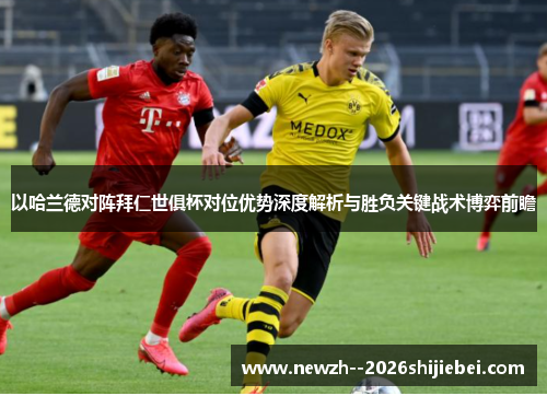 以哈兰德对阵拜仁世俱杯对位优势深度解析与胜负关键战术博弈前瞻