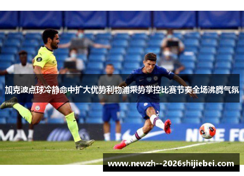 加克波点球冷静命中扩大优势利物浦乘势掌控比赛节奏全场沸腾气氛 加克波点球冷静命中扩大优势利物浦乘势掌控比赛节奏全场沸腾气氛