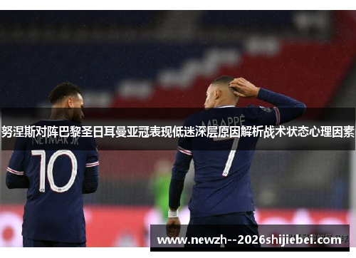 努涅斯对阵巴黎圣日耳曼亚冠表现低迷深层原因解析战术状态心理因素 努涅斯对阵巴黎圣日耳曼亚冠表现低迷深层原因解析战术状态心理因素