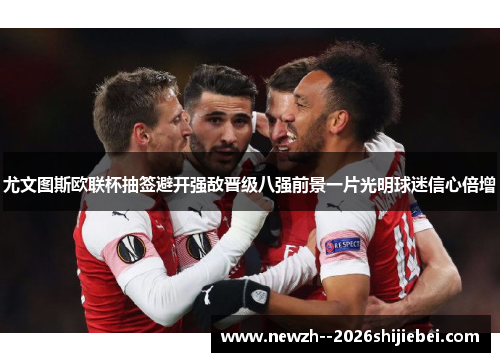 尤文图斯欧联杯抽签避开强敌晋级八强前景一片光明球迷信心倍增 尤文图斯欧联杯抽签避开强敌晋级八强前景一片光明球迷信心倍增
