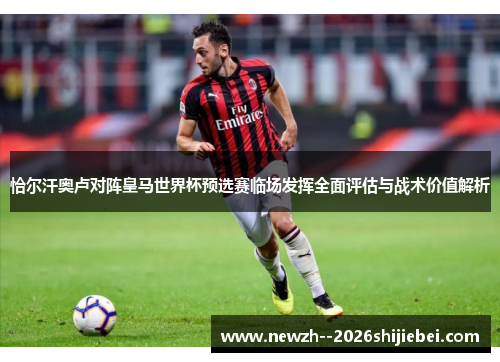 恰尔汗奥卢对阵皇马世界杯预选赛临场发挥全面评估与战术价值解析 恰尔汗奥卢对阵皇马世界杯预选赛临场发挥全面评估与战术价值解析