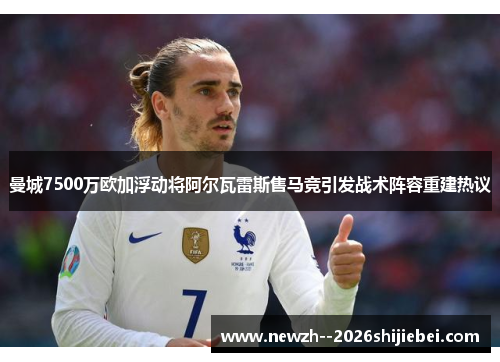 曼城7500万欧加浮动将阿尔瓦雷斯售马竞引发战术阵容重建热议 曼城7500万欧加浮动将阿尔瓦雷斯售马竞引发战术阵容重建热议