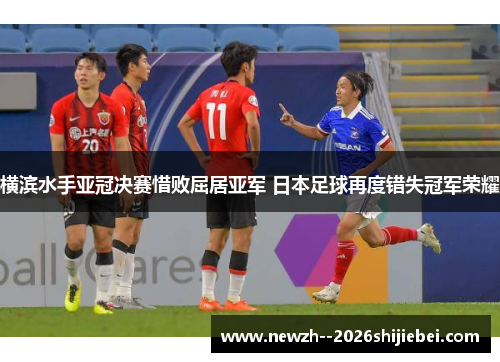 横滨水手亚冠决赛惜败屈居亚军 日本足球再度错失冠军荣耀 横滨水手亚冠决赛惜败屈居亚军 日本足球再度错失冠军荣耀