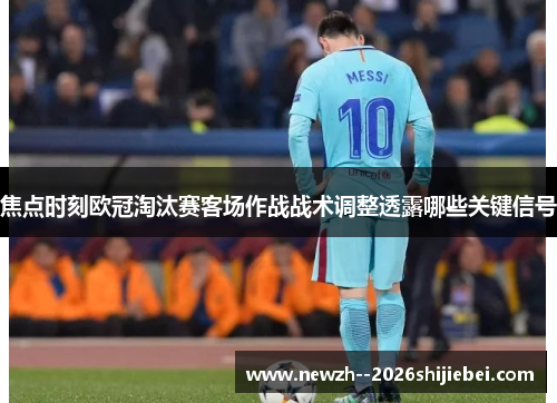 焦点时刻欧冠淘汰赛客场作战战术调整透露哪些关键信号
