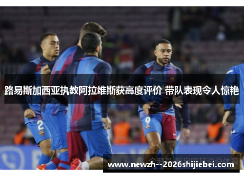 路易斯加西亚执教阿拉维斯获高度评价 带队表现令人惊艳